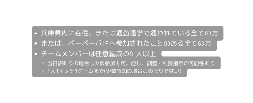 兵庫県内に在住 または通勤通学で通われている全ての方 または ペーペーバドへ参加されたことのある全ての方 チームメンバーは任意編成の6 人以上 当日訳ありの場合は少数参加も可 但し 調整 制限指示の可能性あり 1人1マッチ1ゲームまで 少数参加の場合この限りでない