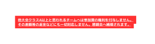 他大会クラスA以上と思われるチームへは参加賞の権利を付与しません その差額等の返金などにも一切対応しません 懇親会へ補填されます